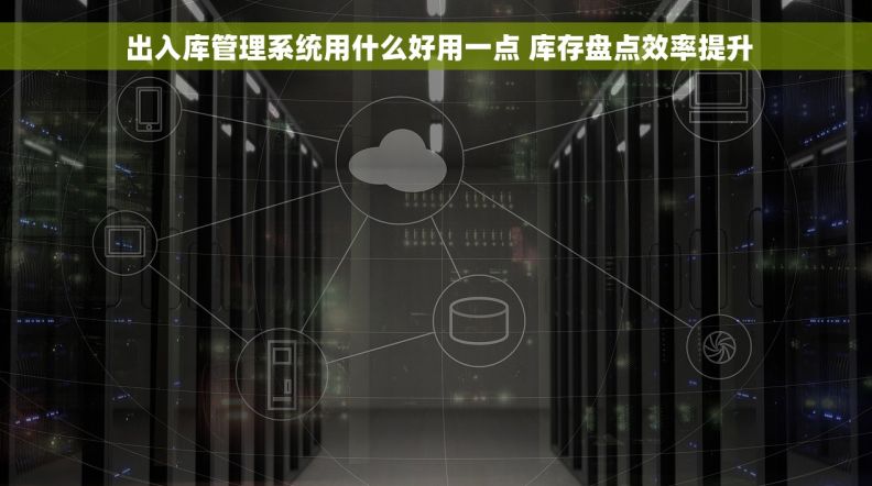  出入库管理系统用什么好用一点 库存盘点效率提升