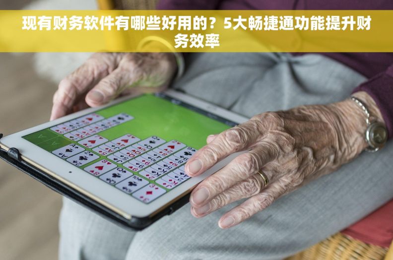 现有财务软件有哪些好用的？5大畅捷通功能提升财务效率