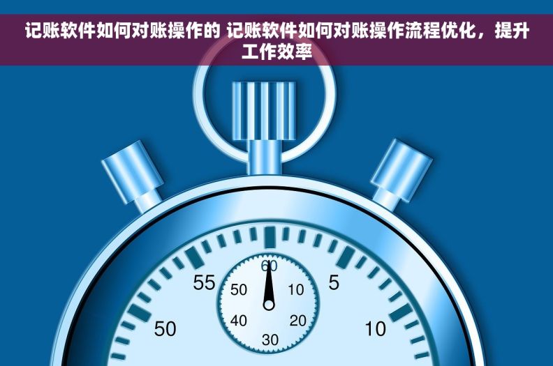 记账软件如何对账操作的 记账软件如何对账操作流程优化，提升工作效率