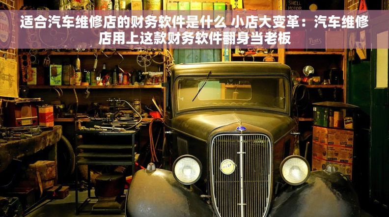 适合汽车维修店的财务软件是什么 小店大变革：汽车维修店用上这款财务软件翻身当老板