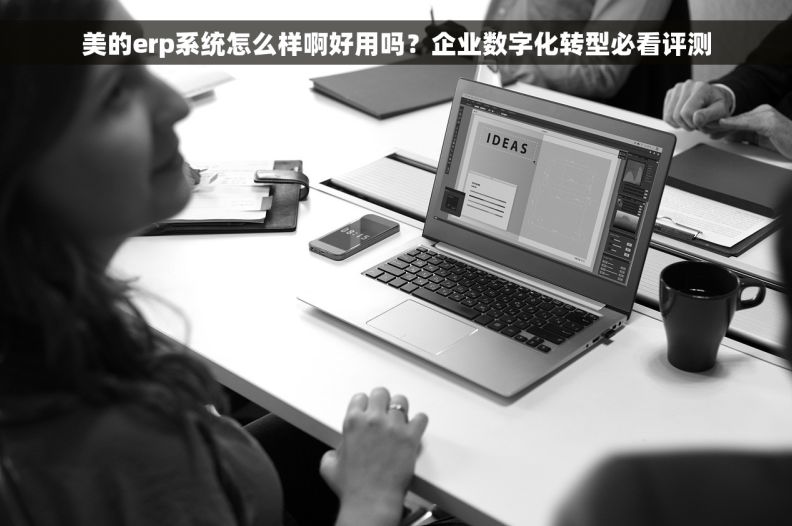 美的erp系统怎么样啊好用吗？企业数字化转型必看评测