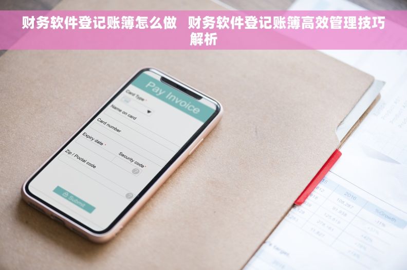 财务软件登记账簿怎么做 财务软件登记账簿高效管理技巧解析 财务软件登记账簿怎么做 财务软件登记账簿高效管理技巧解析