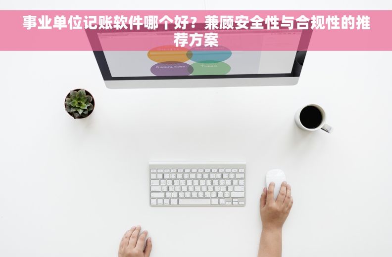 事业单位记账软件哪个好？兼顾安全性与合规性的推荐方案