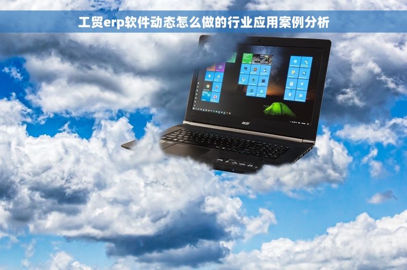 工贸erp软件动态怎么做的行业应用案例分析