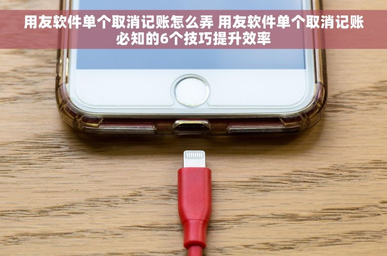 用友软件单个取消记账怎么弄 用友软件单个取消记账必知的6个技巧提升效率