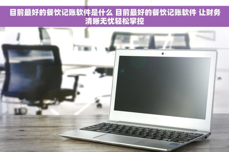 目前最好的餐饮记账软件是什么 目前最好的餐饮记账软件 让财务清晰无忧轻松掌控 目前最好的餐饮记账软件是什么 目前最好的餐饮记账软件 让财务清晰无忧轻松掌控