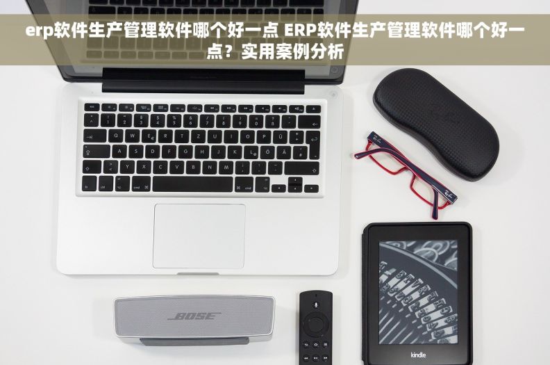 erp软件生产管理软件哪个好一点 ERP软件生产管理软件哪个好一点？实用案例分析