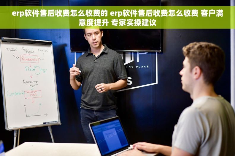 erp软件售后收费怎么收费的 erp软件售后收费怎么收费 客户满意度提升 专家实操建议