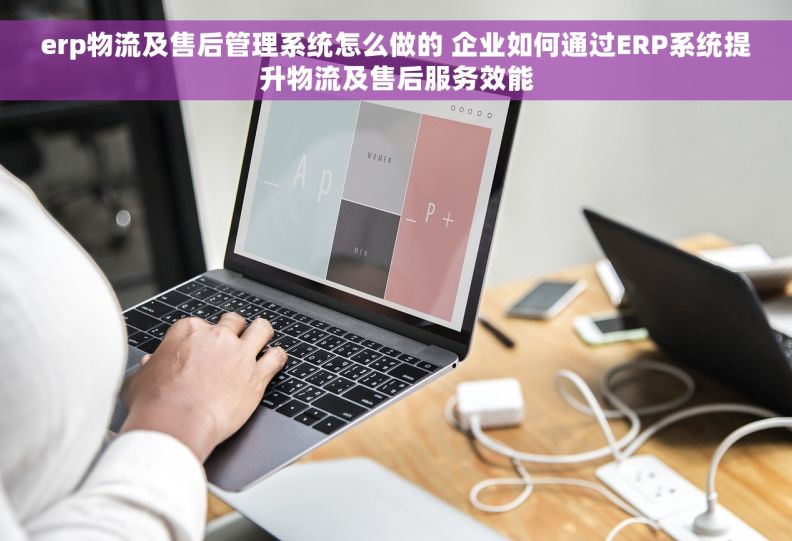 erp物流及售后管理系统怎么做的 企业如何通过ERP系统提升物流及售后服务效能