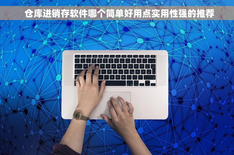   仓库进销存软件哪个简单好用点实用性强的推荐