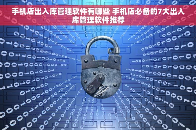 手机店出入库管理软件有哪些 手机店必备的7大出入库管理软件推荐