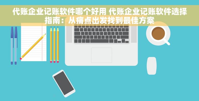 代账企业记账软件哪个好用 代账企业记账软件选择指南:从痛点出发找到最佳方案 代账企业记账软件哪个好用 代账企业记账软件选择指南:从痛点出发找到最佳方案