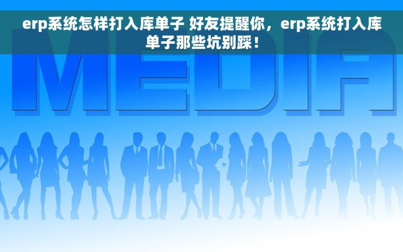 erp系统怎样打入库单子 好友提醒你，erp系统打入库单子那些坑别踩！
