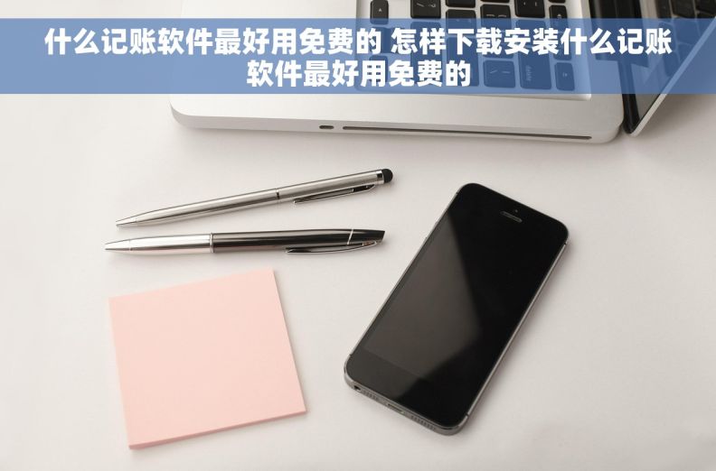 什么记账软件最好用免费的 怎样下载安装什么记账软件最好用免费的 什么记账软件最好用免费的 怎样下载安装什么记账软件最好用免费的