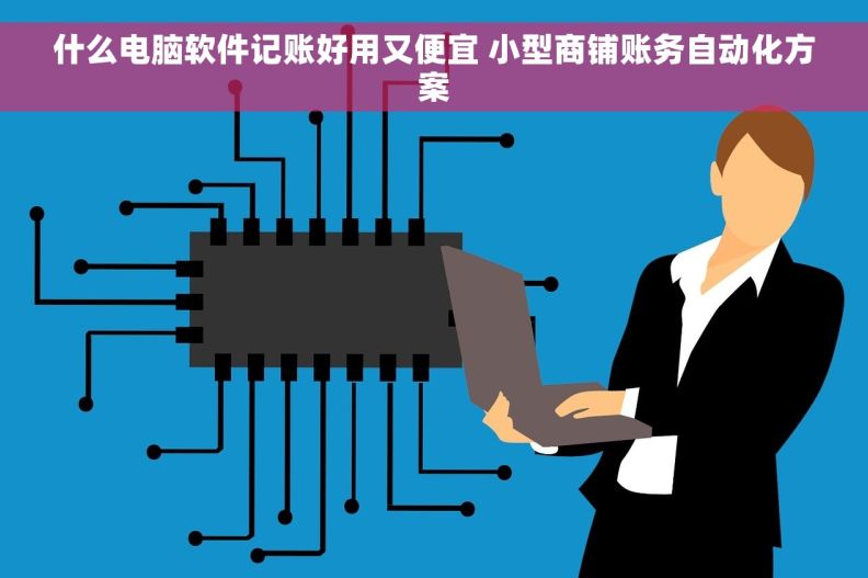 什么电脑软件记账好用又便宜 小型商铺账务自动化方案