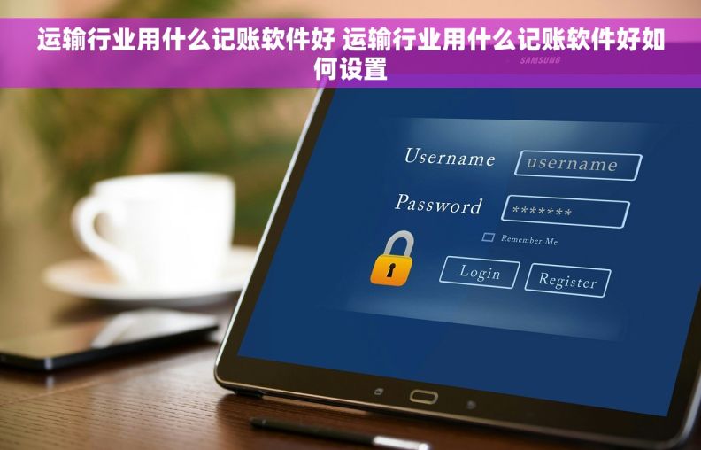 运输行业用什么记账软件好 运输行业用什么记账软件好如何设置