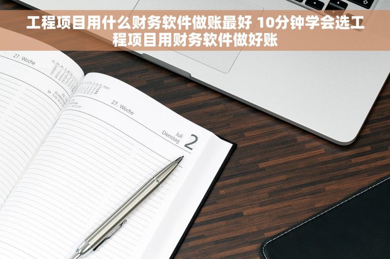 工程项目用什么财务软件做账最好 10分钟学会选工程项目用财务软件做好账