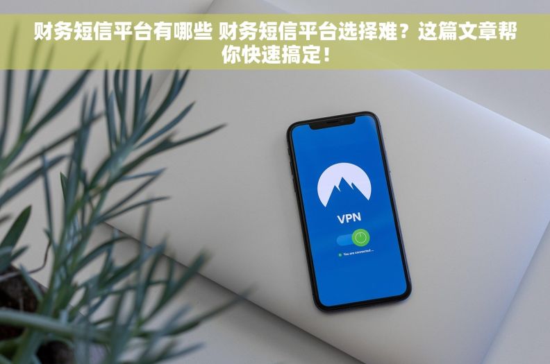 财务短信平台有哪些 财务短信平台选择难？这篇文章帮你快速搞定！