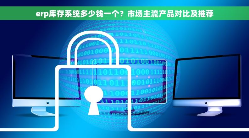erp库存系统多少钱一个？市场主流产品对比及推荐