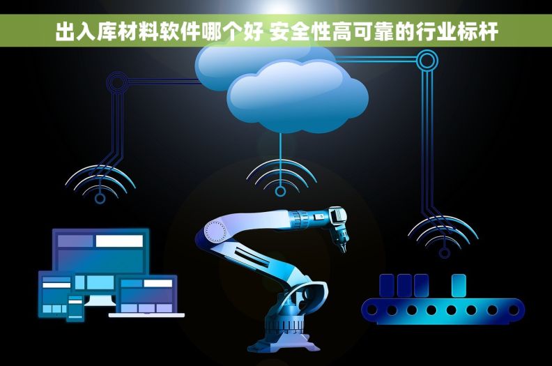 出入库材料软件哪个好 安全性高可靠的行业标杆