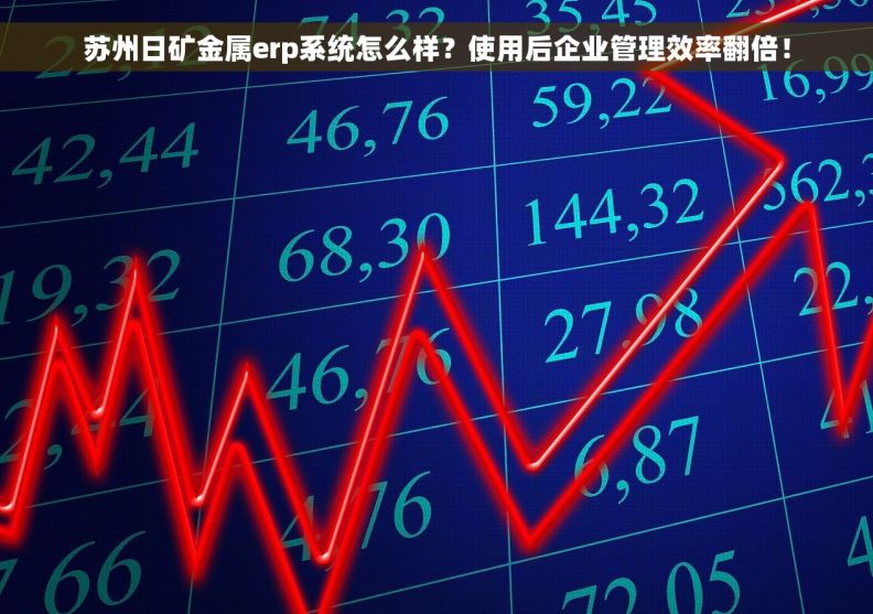 苏州日矿金属erp系统怎么样？使用后企业管理效率翻倍！