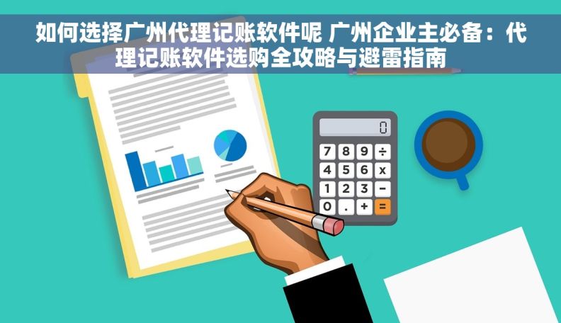 如何选择广州代理记账软件呢 广州企业主必备：代理记账软件选购全攻略与避雷指南