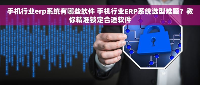 手机行业erp系统有哪些软件 手机行业ERP系统选型难题？教你精准锁定合适软件