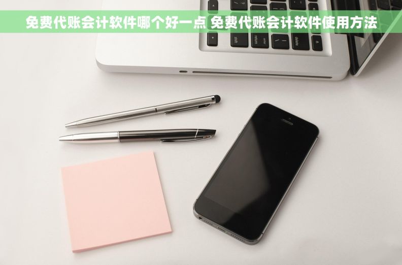 免费代账会计软件哪个好一点 免费代账会计软件使用方法