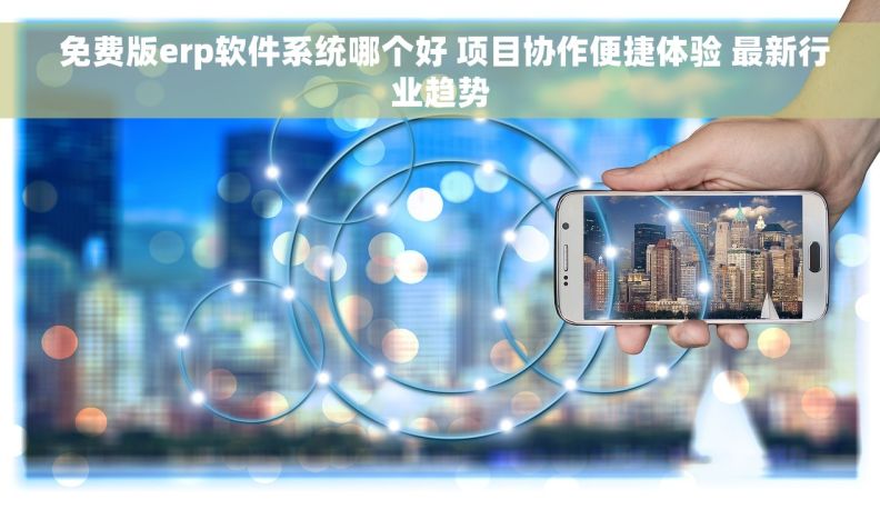  免费版erp软件系统哪个好 项目协作便捷体验 最新行业趋势