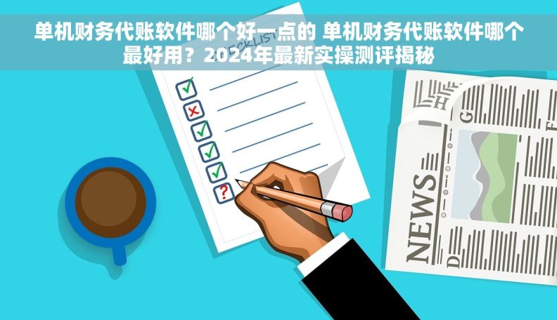 单机财务代账软件哪个好一点的 单机财务代账软件哪个最好用？2024年最新实操测评揭秘