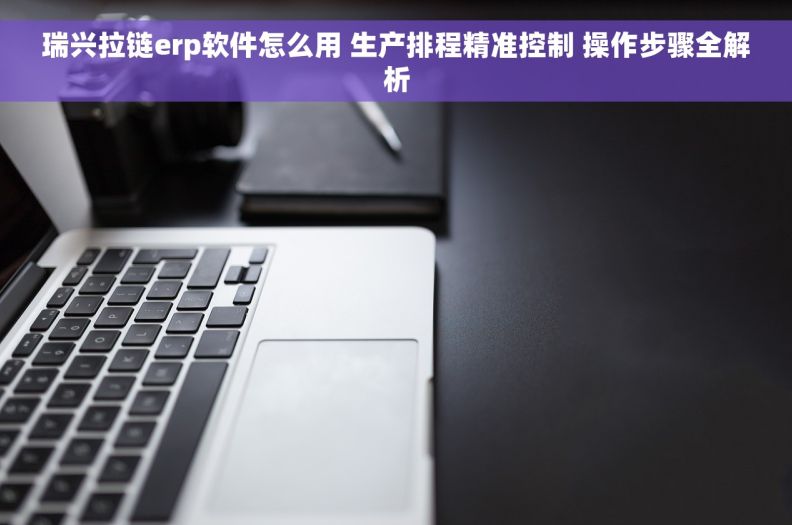 瑞兴拉链erp软件怎么用 生产排程精准控制 操作步骤全解析 瑞兴拉链erp软件怎么用 生产排程精准控制 操作步骤全解析