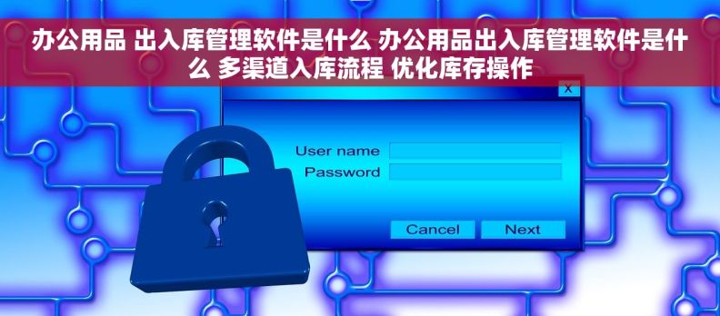 办公用品 出入库管理软件是什么 办公用品出入库管理软件是什么 多渠道入库流程 优化库存操作