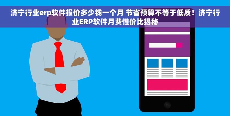 济宁行业erp软件报价多少钱一个月 节省预算不等于低质！济宁行业ERP软件月费性价比揭秘
