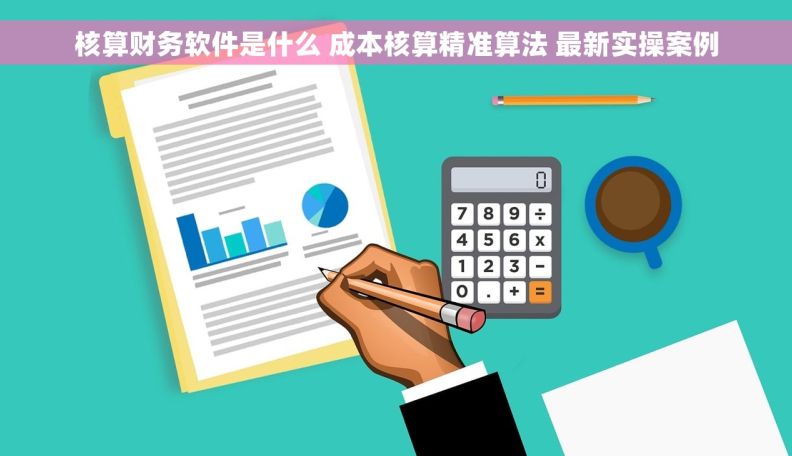 核算财务软件是什么 成本核算精准算法 最新实操案例