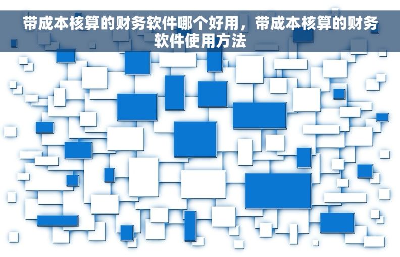 带成本核算的财务软件哪个好用，带成本核算的财务软件使用方法