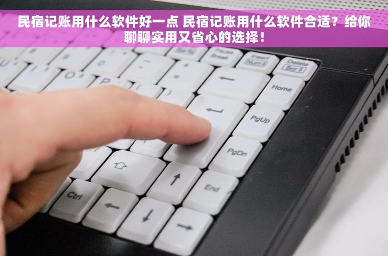 民宿记账用什么软件好一点 民宿记账用什么软件合适？给你聊聊实用又省心的选择！