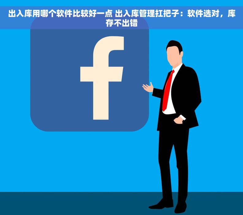出入库用哪个软件比较好一点 出入库管理扛把子：软件选对，库存不出错