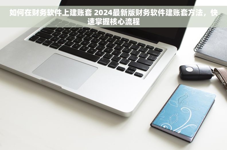 如何在财务软件上建账套 2024最新版财务软件建账套方法,快速掌握核心流程 如何在财务软件上建账套 2024最新版财务软件建账套方法,快速掌握核心流程