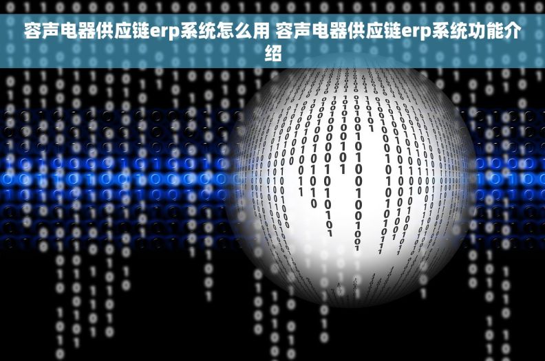 容声电器供应链erp系统怎么用 容声电器供应链erp系统功能介绍