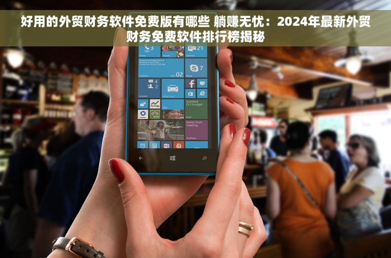 好用的外贸财务软件免费版有哪些 躺赚无忧：2024年最新外贸财务免费软件排行榜揭秘