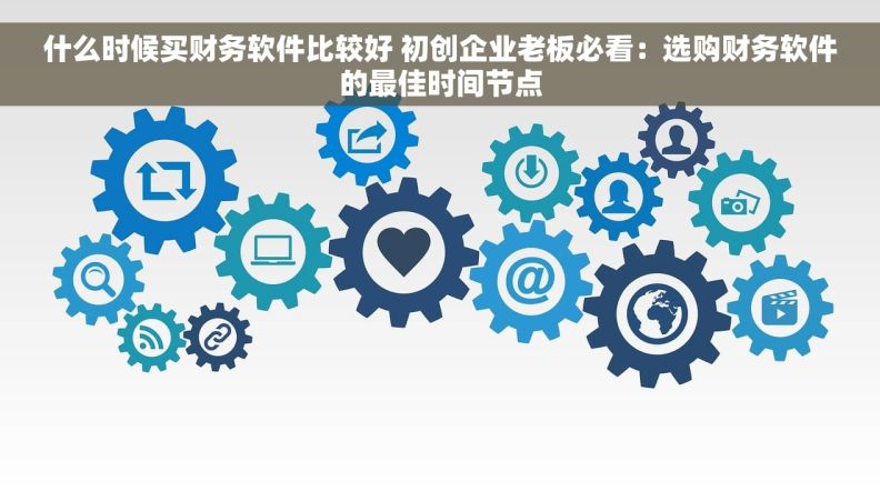 什么时候买财务软件比较好 初创企业老板必看：选购财务软件的最佳时间节点