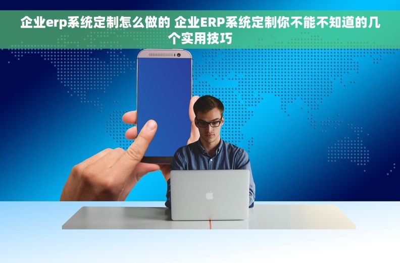 企业erp系统定制怎么做的 企业ERP系统定制你不能不知道的几个实用技巧
