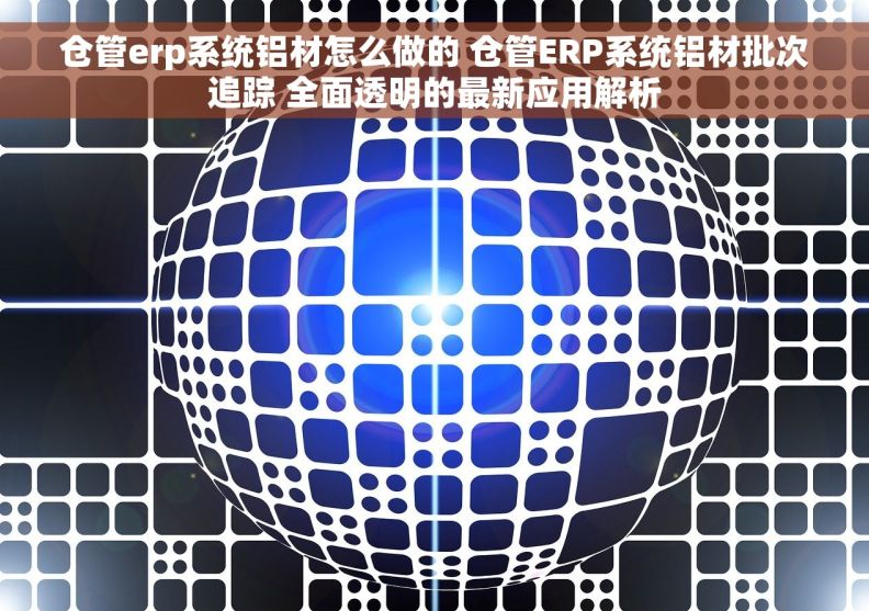 仓管erp系统铝材怎么做的 仓管ERP系统铝材批次追踪 全面透明的最新应用解析