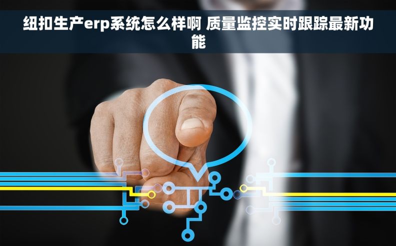 纽扣生产erp系统怎么样啊 质量监控实时跟踪最新功能