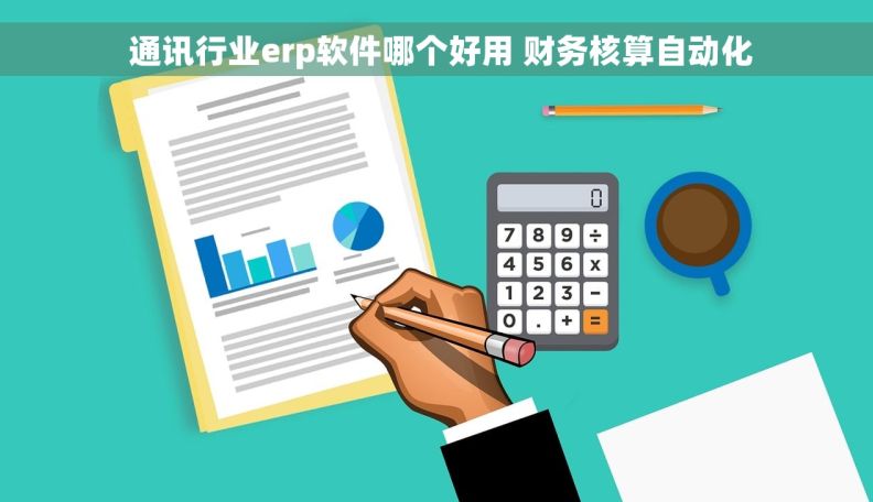  通讯行业erp软件哪个好用 财务核算自动化