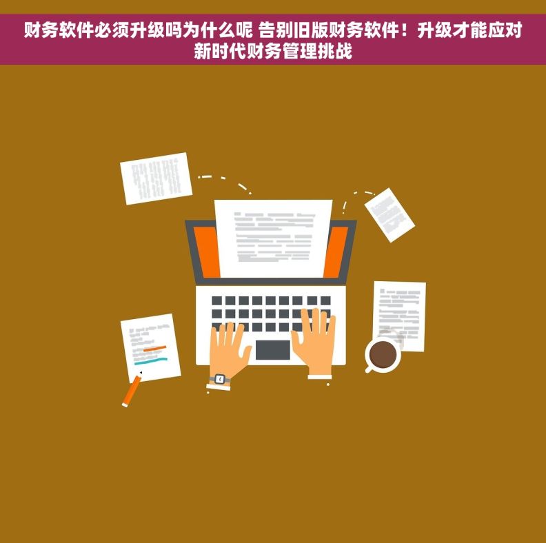 财务软件必须升级吗为什么呢 告别旧版财务软件！升级才能应对新时代财务管理挑战