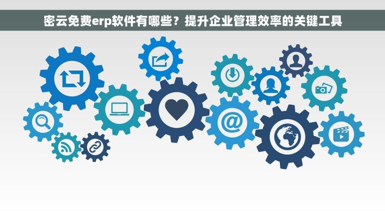 密云免费erp软件有哪些？提升企业管理效率的关键工具