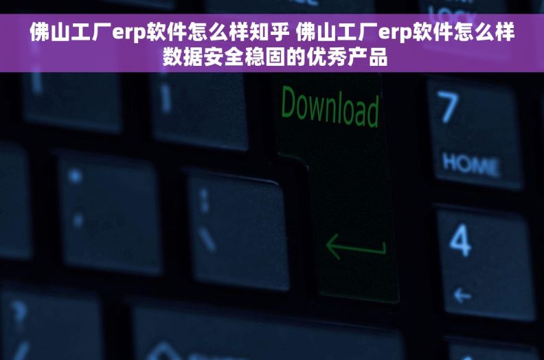 佛山工厂erp软件怎么样知乎 佛山工厂erp软件怎么样 数据安全稳固的优秀产品