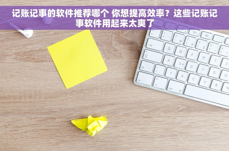 记账记事的软件推荐哪个 你想提高效率？这些记账记事软件用起来太爽了
