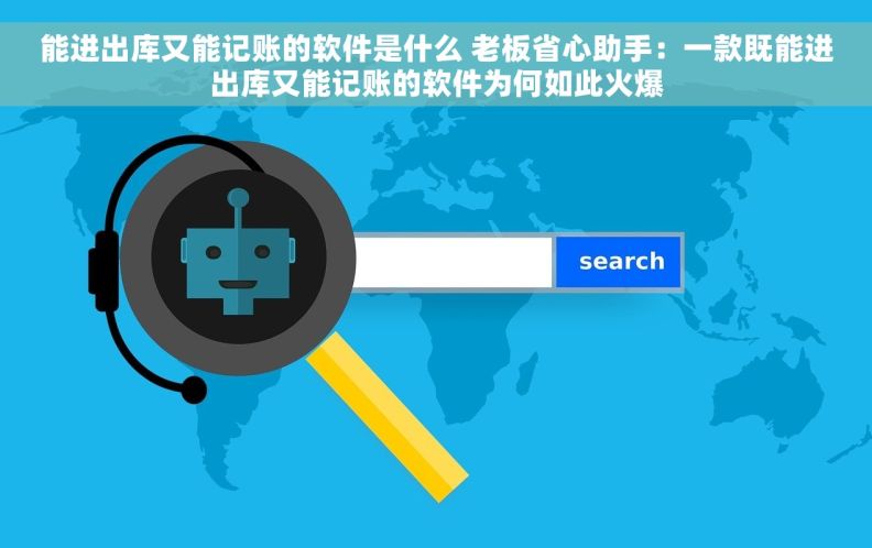 能进出库又能记账的软件是什么 老板省心助手：一款既能进出库又能记账的软件为何如此火爆